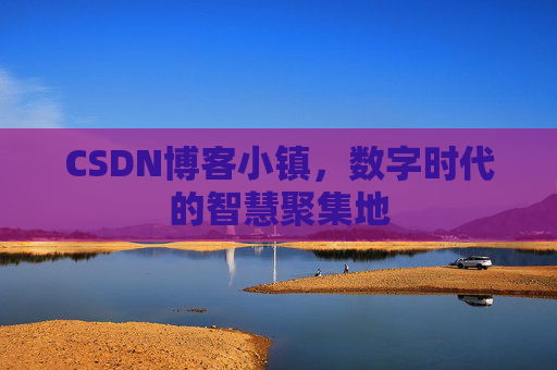 CSDN博客小镇，数字时代的智慧聚集地